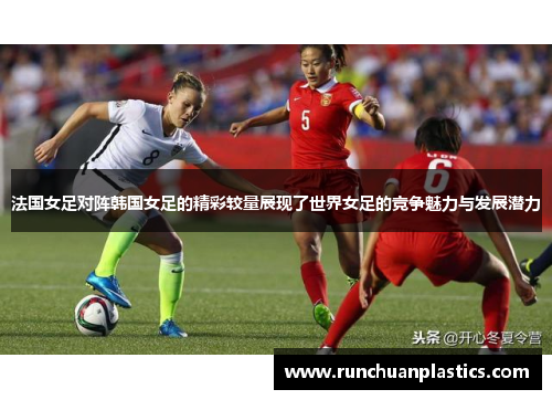 法国女足对阵韩国女足的精彩较量展现了世界女足的竞争魅力与发展潜力