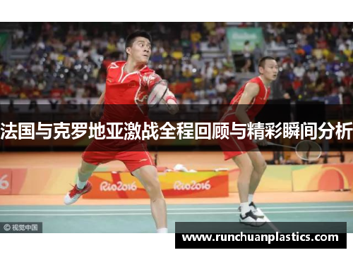 法国与克罗地亚激战全程回顾与精彩瞬间分析