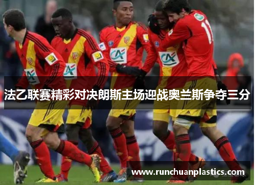 法乙联赛精彩对决朗斯主场迎战奥兰斯争夺三分