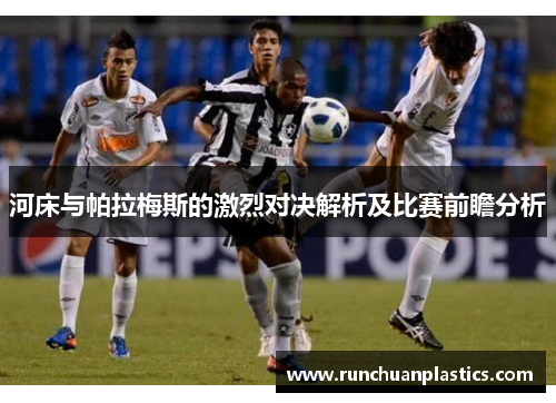 河床与帕拉梅斯的激烈对决解析及比赛前瞻分析
