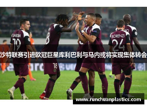 沙特联赛引进欧冠巨星库利巴利与马内或将实现集体转会