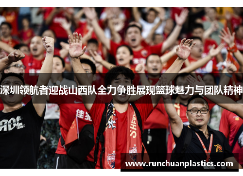 深圳领航者迎战山西队全力争胜展现篮球魅力与团队精神