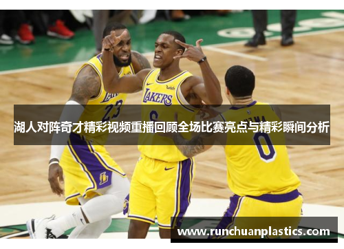 湖人对阵奇才精彩视频重播回顾全场比赛亮点与精彩瞬间分析