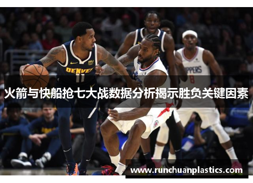 火箭与快船抢七大战数据分析揭示胜负关键因素