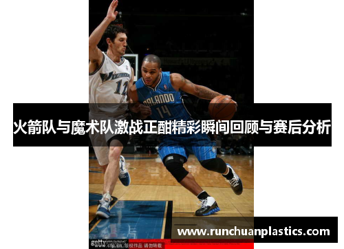 火箭队与魔术队激战正酣精彩瞬间回顾与赛后分析