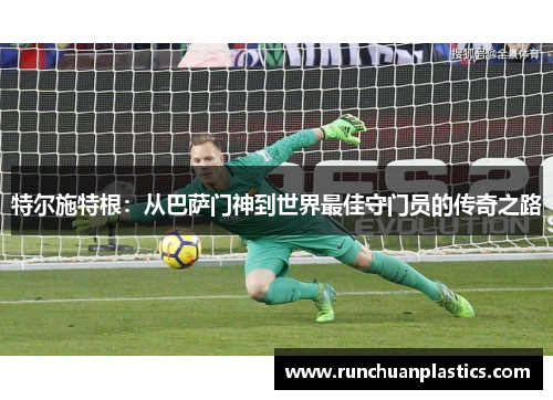 特尔施特根：从巴萨门神到世界最佳守门员的传奇之路